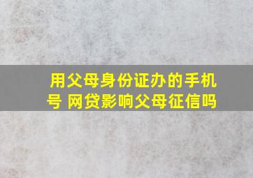 用父母身份证办的手机号 网贷影响父母征信吗